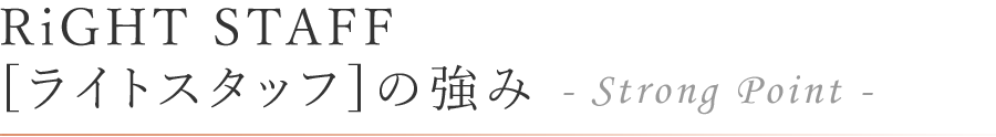 RiGHT STAFF [ライトスタッフ]の強み - Strong Point -