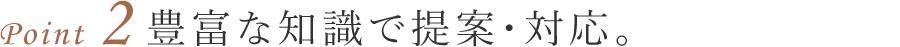 豊富な知識で提案・対応。